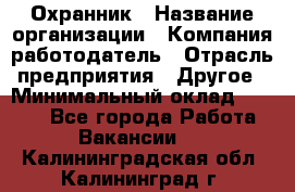 Охранник › Название организации ­ Компания-работодатель › Отрасль предприятия ­ Другое › Минимальный оклад ­ 9 850 - Все города Работа » Вакансии   . Калининградская обл.,Калининград г.